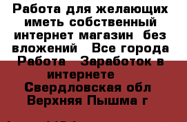  Работа для желающих иметь собственный интернет магазин, без вложений - Все города Работа » Заработок в интернете   . Свердловская обл.,Верхняя Пышма г.